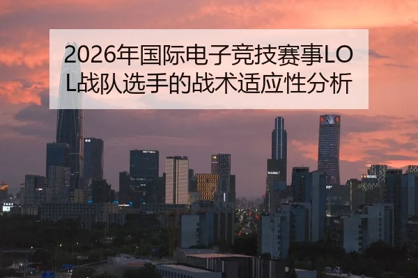 2026年国际电子竞技赛事LOL战队选手的战术适应性分析