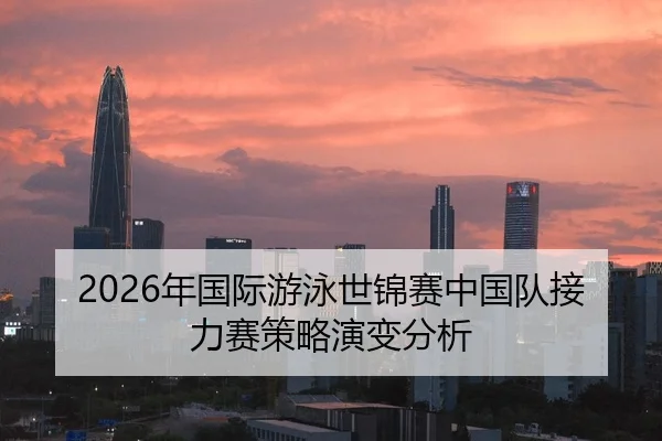 2026年国际游泳世锦赛中国队接力赛策略演变分析