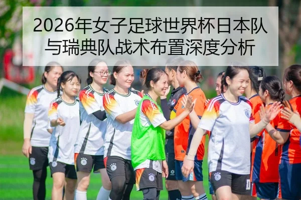 2026年女子足球世界杯日本队与瑞典队战术布置深度分析