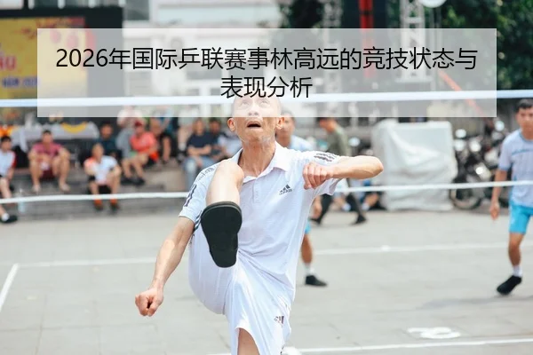 2026年国际乒联赛事林高远的竞技状态与表现分析