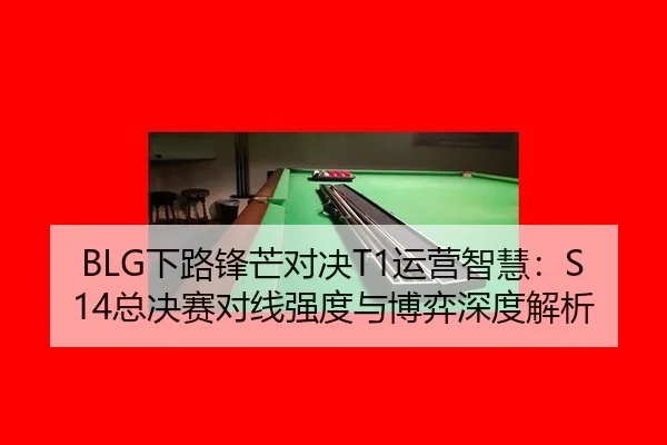 BLG下路锋芒对决T1运营智慧：S14总决赛对线强度与博弈深度解析