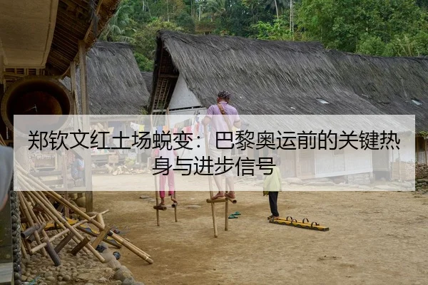 郑钦文红土场蜕变：巴黎奥运前的关键热身与进步信号
