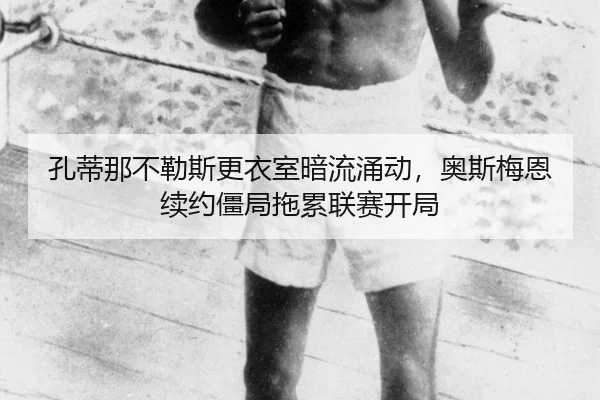 孔蒂那不勒斯更衣室暗流涌动，奥斯梅恩续约僵局拖累联赛开局