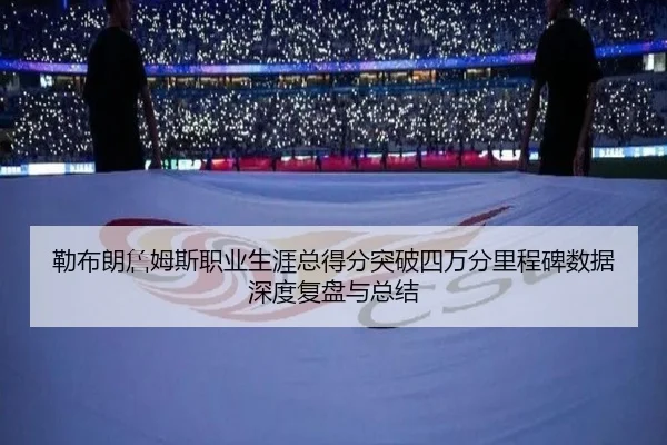 勒布朗詹姆斯职业生涯总得分突破四万分里程碑数据深度复盘与总结