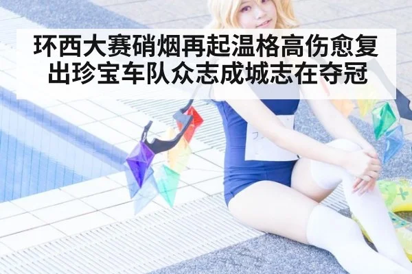 环西大赛硝烟再起温格高伤愈复出珍宝车队众志成城志在夺冠